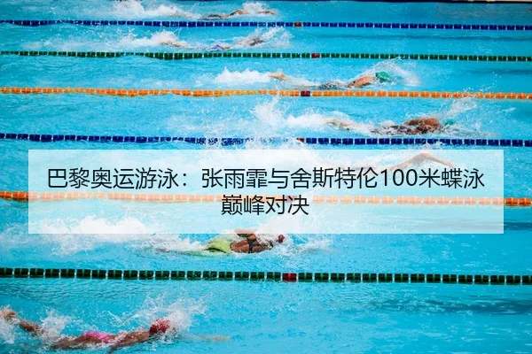 巴黎奥运游泳：张雨霏与舍斯特伦100米蝶泳巅峰对决