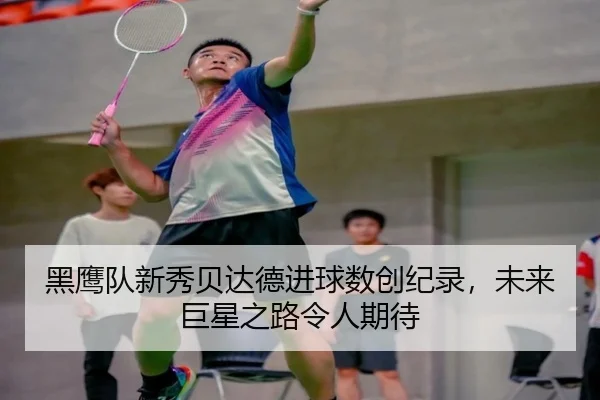 黑鹰队新秀贝达德进球数创纪录，未来巨星之路令人期待