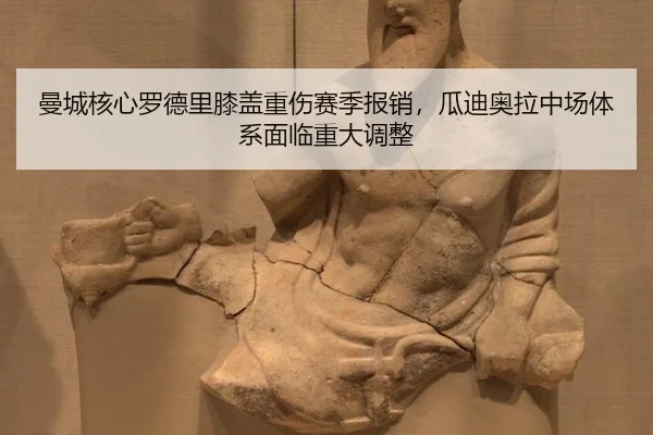 曼城核心罗德里膝盖重伤赛季报销，瓜迪奥拉中场体系面临重大调整