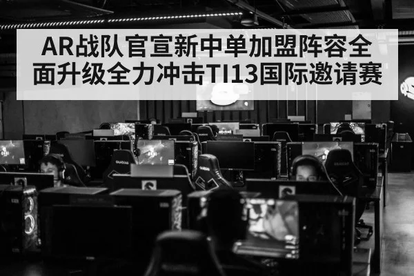 AR战队官宣新中单加盟阵容全面升级全力冲击TI13国际邀请赛