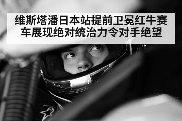 维斯塔潘日本站提前卫冕红牛赛车展现绝对统治力令对手绝望