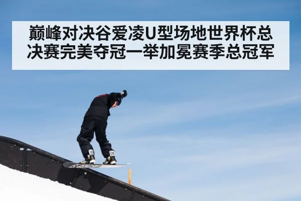 巅峰对决谷爱凌U型场地世界杯总决赛完美夺冠一举加冕赛季总冠军