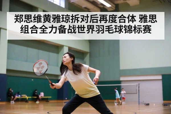 郑思维黄雅琼拆对后再度合体 雅思组合全力备战世界羽毛球锦标赛