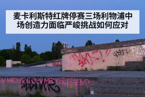 麦卡利斯特红牌停赛三场利物浦中场创造力面临严峻挑战如何应对