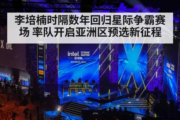 李培楠时隔数年回归星际争霸赛场 率队开启亚洲区预选新征程